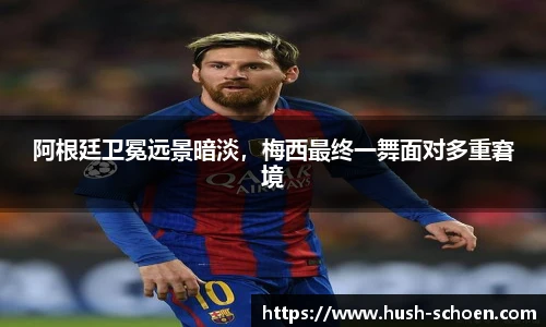 阿根廷卫冕远景暗淡，梅西最终一舞面对多重窘境