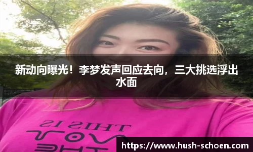 新动向曝光！李梦发声回应去向，三大挑选浮出水面